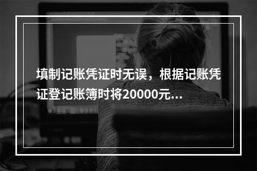 填制记账凭证时无误，根据记账凭证登记账簿时将20000元误记