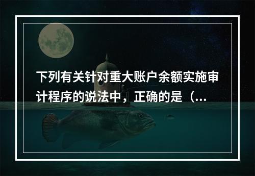 下列有关针对重大账户余额实施审计程序的说法中，正确的是（  