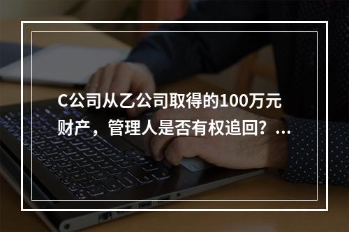 C公司从乙公司取得的100万元财产，管理人是否有权追回？并说