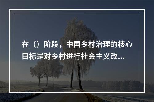 在（）阶段，中国乡村治理的核心目标是对乡村进行社会主义改造，