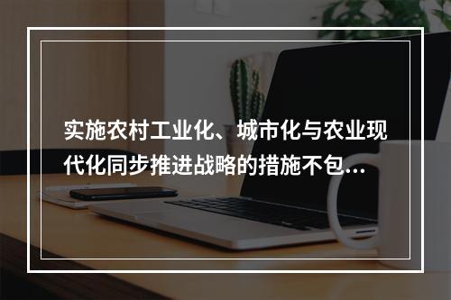 实施农村工业化、城市化与农业现代化同步推进战略的措施不包括（