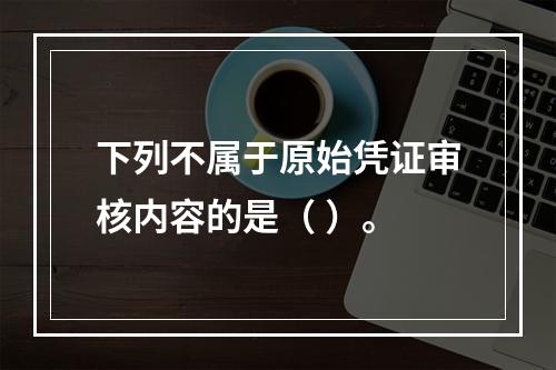 下列不属于原始凭证审核内容的是（ ）。