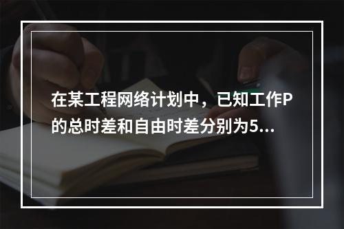 在某工程网络计划中，已知工作P的总时差和自由时差分别为5天和