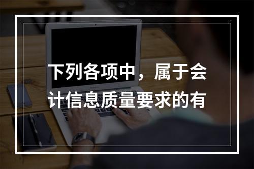 下列各项中，属于会计信息质量要求的有