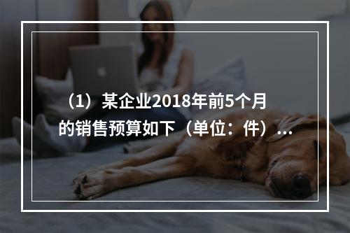 （1）某企业2018年前5个月的销售预算如下（单位：件）（2