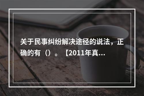 关于民事纠纷解决途径的说法，正确的有（）。【2011年真题】