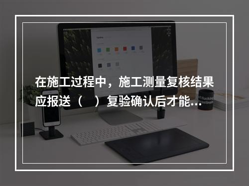 在施工过程中，施工测量复核结果应报送（　）复验确认后才能进行