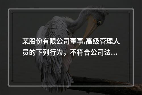 某股份有限公司董事.高级管理人员的下列行为，不符合公司法律制