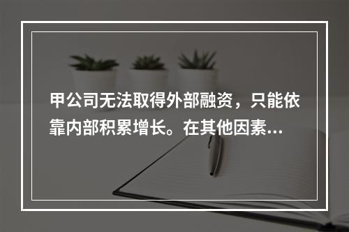 甲公司无法取得外部融资，只能依靠内部积累增长。在其他因素不变