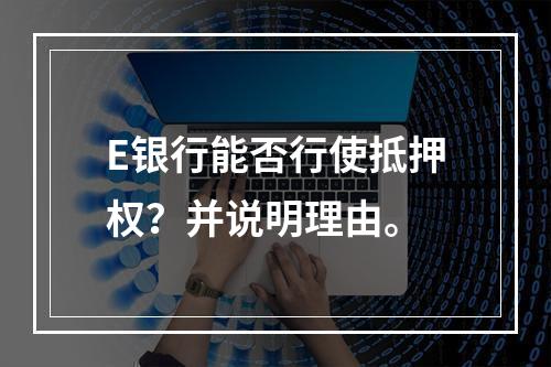 E银行能否行使抵押权？并说明理由。