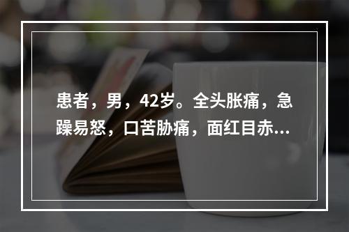 患者，男，42岁。全头胀痛，急躁易怒，口苦胁痛，面红目赤，便