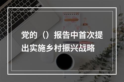 党的（）报告中首次提出实施乡村振兴战略