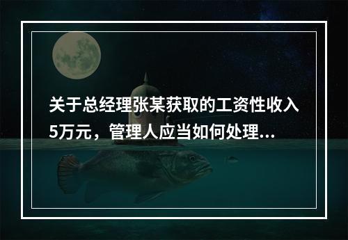 关于总经理张某获取的工资性收入5万元，管理人应当如何处理？总