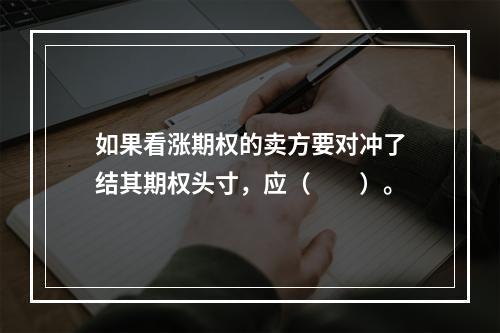 如果看涨期权的卖方要对冲了结其期权头寸，应（　　）。