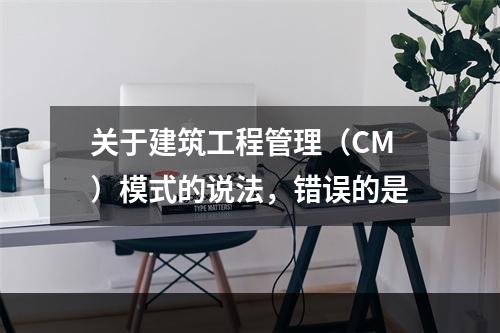 关于建筑工程管理（CM）模式的说法，错误的是