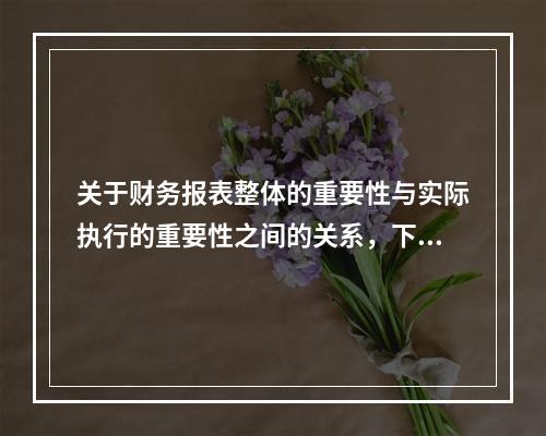 关于财务报表整体的重要性与实际执行的重要性之间的关系，下列说