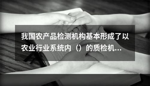 我国农产品检测机构基本形成了以农业行业系统内（）的质检机构、