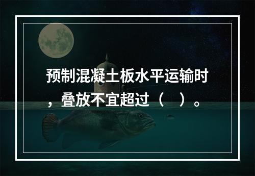 预制混凝土板水平运输时，叠放不宜超过（　）。