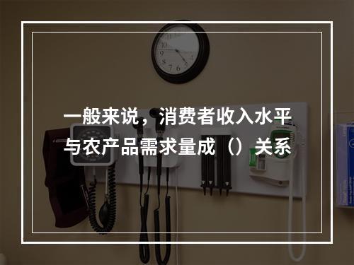 一般来说，消费者收入水平与农产品需求量成（）关系