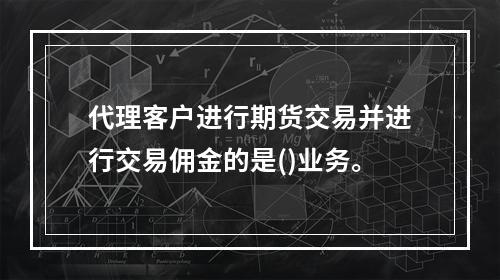 代理客户进行期货交易并进行交易佣金的是()业务。