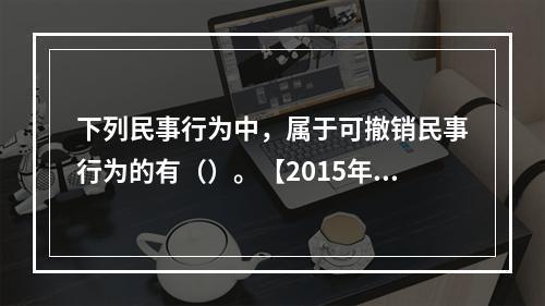 下列民事行为中，属于可撤销民事行为的有（）。【2015年真题