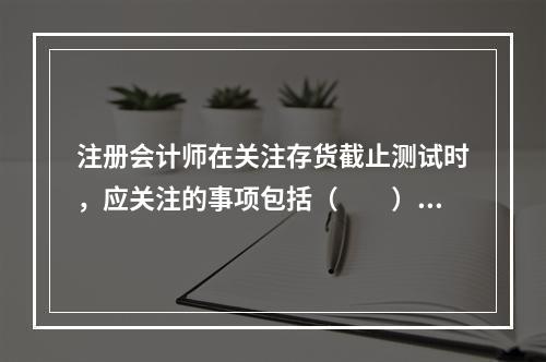 注册会计师在关注存货截止测试时，应关注的事项包括（  ）。