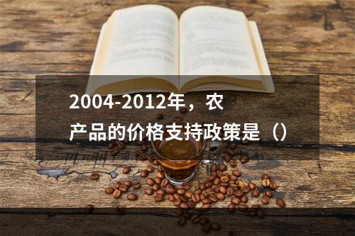 2004-2012年，农产品的价格支持政策是（）