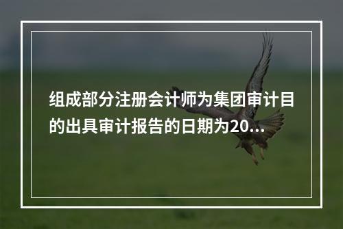 组成部分注册会计师为集团审计目的出具审计报告的日期为2020