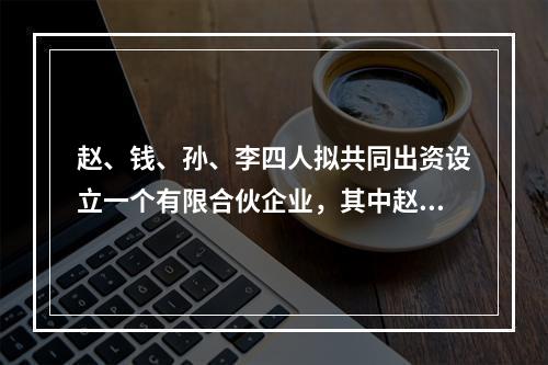 赵、钱、孙、李四人拟共同出资设立一个有限合伙企业，其中赵、钱