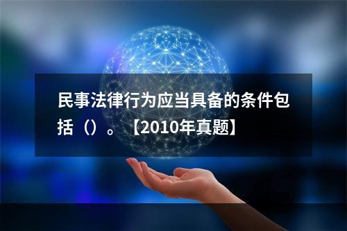 民事法律行为应当具备的条件包括（）。【2010年真题】