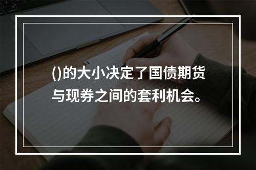 ()的大小决定了国债期货与现券之间的套利机会。