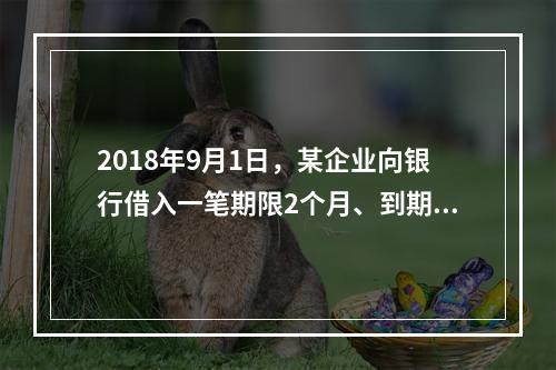 2018年9月1日，某企业向银行借入一笔期限2个月、到期一次