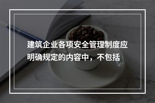 建筑企业各项安全管理制度应明确规定的内容中，不包括