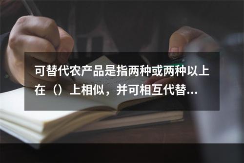 可替代农产品是指两种或两种以上在（）上相似，并可相互代替的农