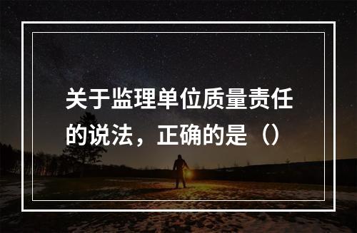 关于监理单位质量责任的说法，正确的是（）