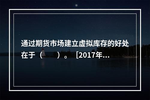 通过期货市场建立虚拟库存的好处在于（　　）。［2017年5月