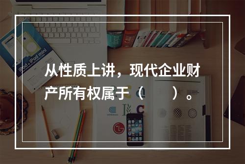 从性质上讲，现代企业财产所有权属于（　　）。