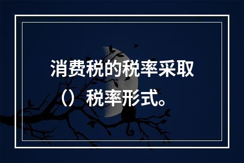 消费税的税率采取（）税率形式。