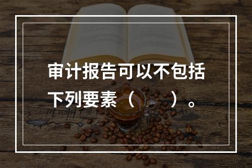 审计报告可以不包括下列要素（　　）。