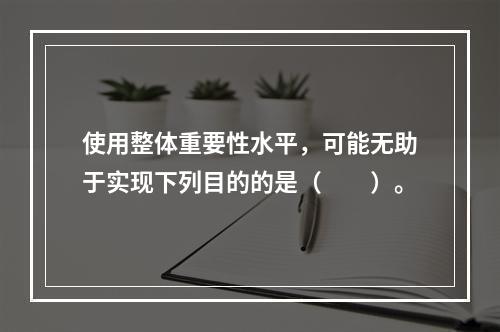 使用整体重要性水平，可能无助于实现下列目的的是（  ）。