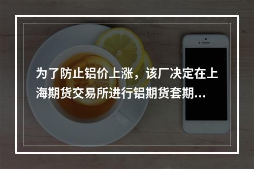 为了防止铝价上涨，该厂决定在上海期货交易所进行铝期货套期保值