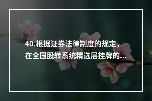 40.根据证券法律制度的规定，在全国股转系统精选层挂牌的公众