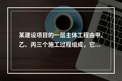 某建设项目的一层主体工程由甲、乙、丙三个施工过程组成，它们在