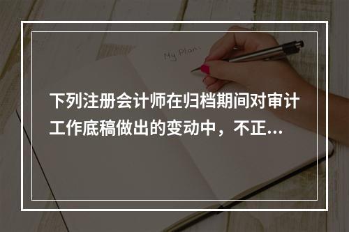 下列注册会计师在归档期间对审计工作底稿做出的变动中，不正确的