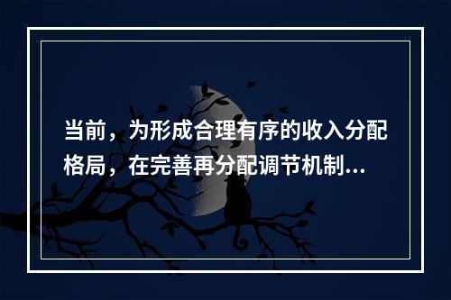 当前，为形成合理有序的收入分配格局，在完善再分配调节机制方面