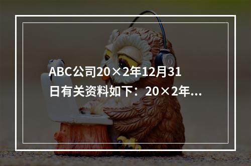 ABC公司20×2年12月31日有关资料如下：20×2年度公