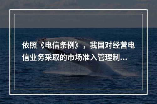 依照《电信条例》，我国对经营电信业务采取的市场准入管理制度是