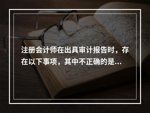 注册会计师在出具审计报告时，存在以下事项，其中不正确的是（ 