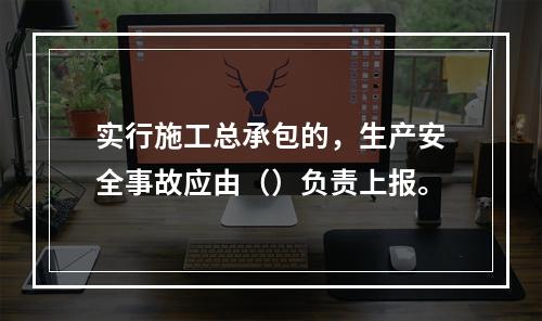 实行施工总承包的，生产安全事故应由（）负责上报。