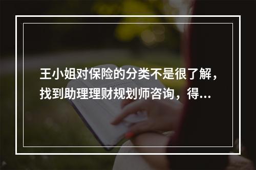 王小姐对保险的分类不是很了解，找到助理理财规划师咨询，得知以